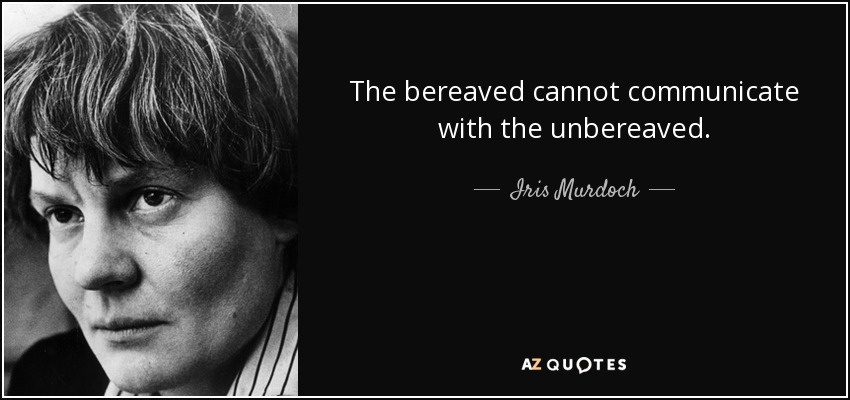 The bereaved cannot communicate with the unbereaved. - Iris Murdoch