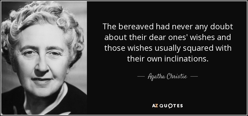 The bereaved had never any doubt about their dear ones' wishes and those wishes usually squared with their own inclinations. - Agatha Christie