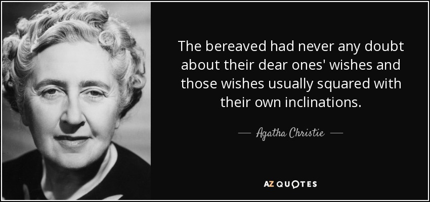 The bereaved had never any doubt about their dear ones' wishes and those wishes usually squared with their own inclinations. - Agatha Christie