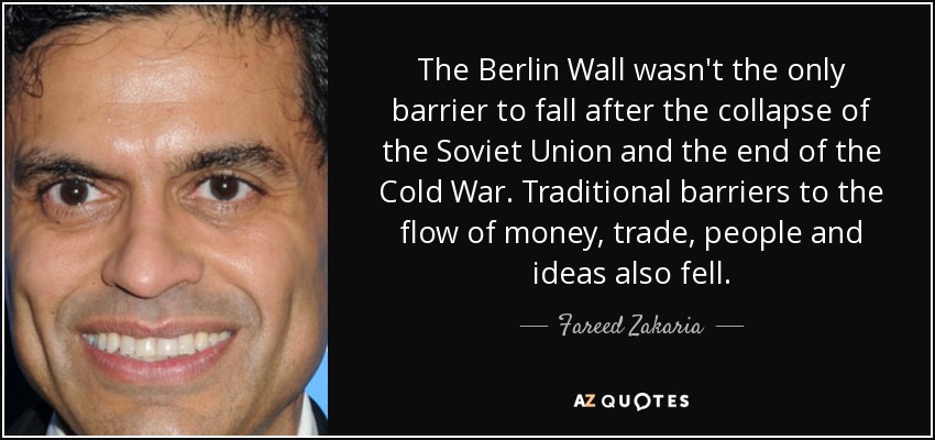 The Berlin Wall wasn't the only barrier to fall after the collapse of the Soviet Union and the end of the Cold War. Traditional barriers to the flow of money, trade, people and ideas also fell. - Fareed Zakaria