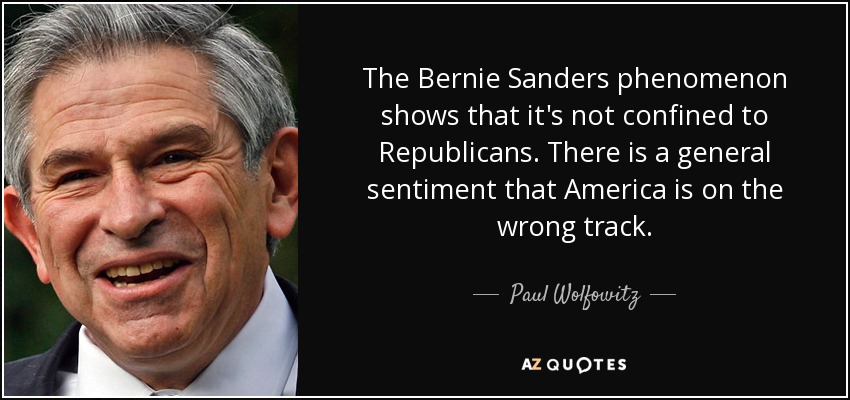 The Bernie Sanders phenomenon shows that it's not confined to Republicans. There is a general sentiment that America is on the wrong track. - Paul Wolfowitz