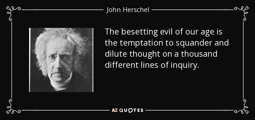 The besetting evil of our age is the temptation to squander and dilute thought on a thousand different lines of inquiry. - John Herschel