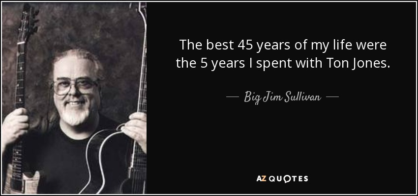 The best 45 years of my life were the 5 years I spent with Ton Jones. - Big Jim Sullivan