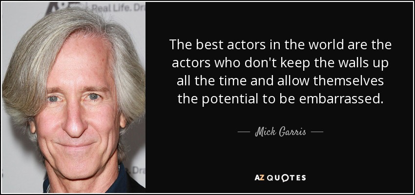 The best actors in the world are the actors who don't keep the walls up all the time and allow themselves the potential to be embarrassed. - Mick Garris