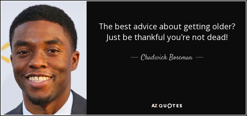 The best advice about getting older? Just be thankful you're not dead! - Chadwick Boseman