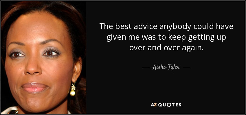 The best advice anybody could have given me was to keep getting up over and over again. - Aisha Tyler