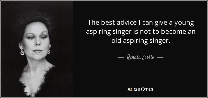 The best advice I can give a young aspiring singer is not to become an old aspiring singer. - Renata Scotto