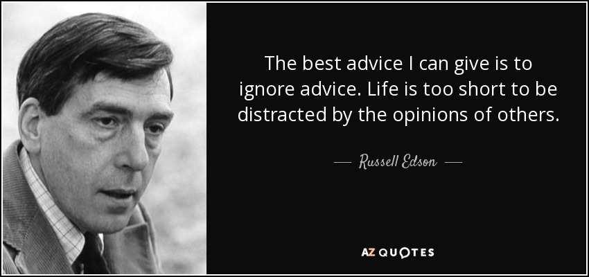 The best advice I can give is to ignore advice. Life is too short to be distracted by the opinions of others. - Russell Edson