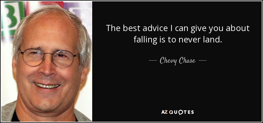 The best advice I can give you about falling is to never land. - Chevy Chase