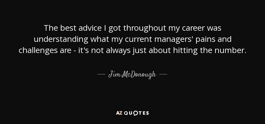 The best advice I got throughout my career was understanding what my current managers' pains and challenges are - it's not always just about hitting the number. - Jim McDonough