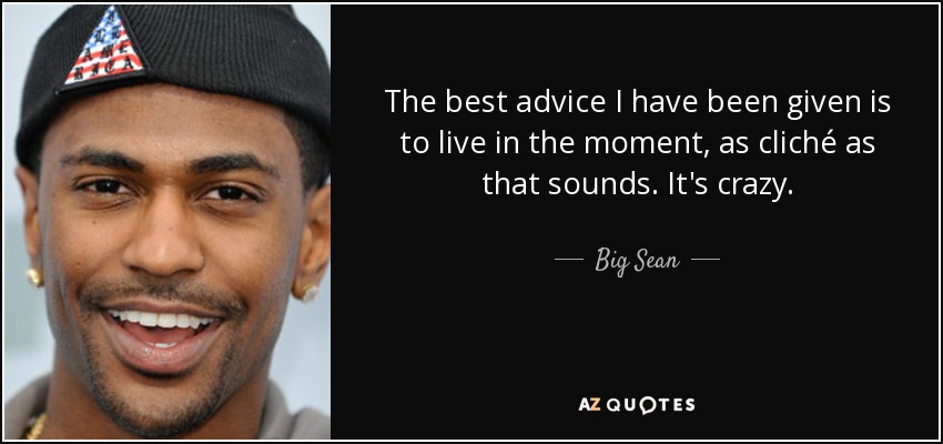 The best advice I have been given is to live in the moment, as cliché as that sounds. It's crazy. - Big Sean