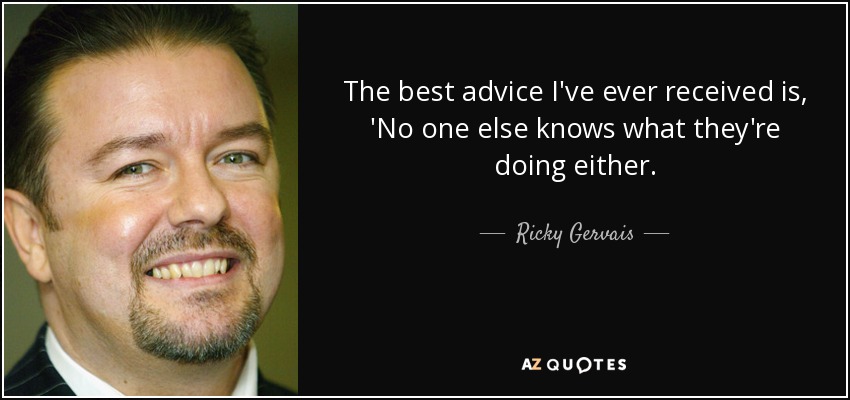 The best advice I've ever received is, 'No one else knows what they're doing either. - Ricky Gervais