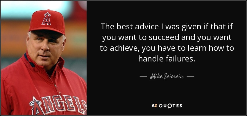 The best advice I was given if that if you want to succeed and you want to achieve, you have to learn how to handle failures. - Mike Scioscia