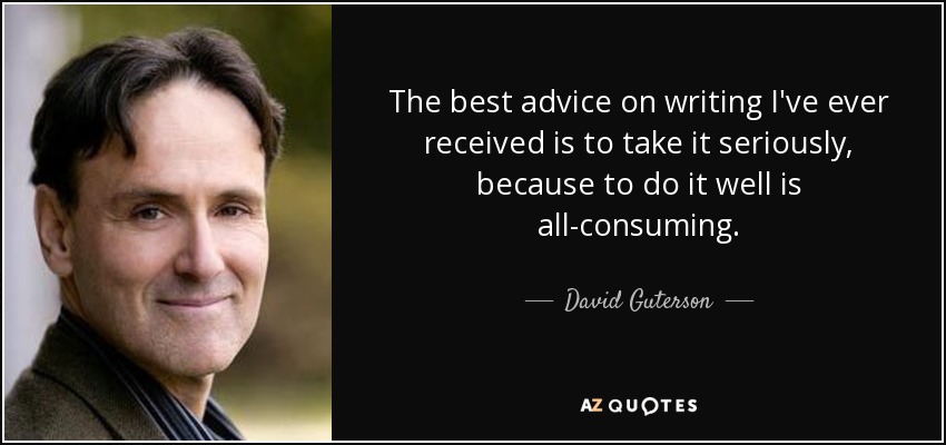 The best advice on writing I've ever received is to take it seriously, because to do it well is all-consuming. - David Guterson