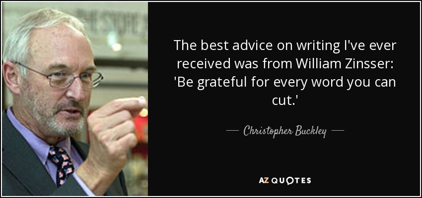 The best advice on writing I've ever received was from William Zinsser: 'Be grateful for every word you can cut.' - Christopher Buckley