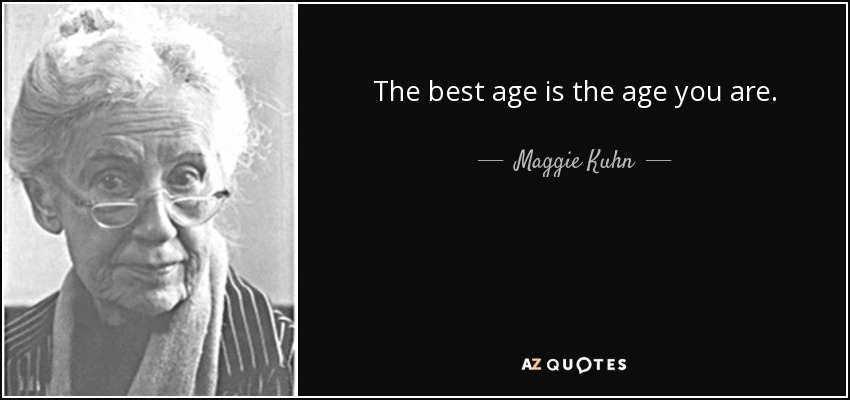 The best age is the age you are. - Maggie Kuhn