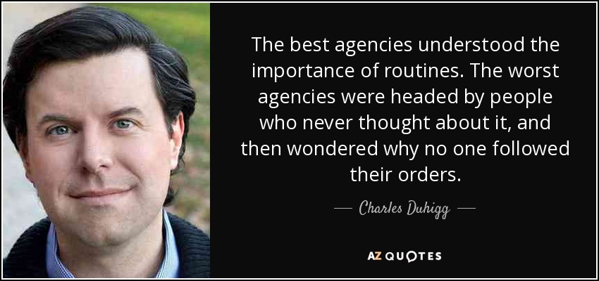 The best agencies understood the importance of routines. The worst agencies were headed by people who never thought about it, and then wondered why no one followed their orders. - Charles Duhigg