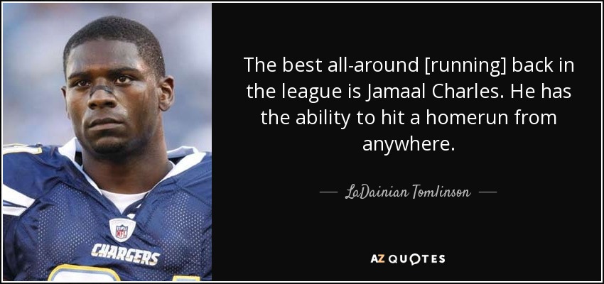 The best all-around [running] back in the league is Jamaal Charles. He has the ability to hit a homerun from anywhere. - LaDainian Tomlinson