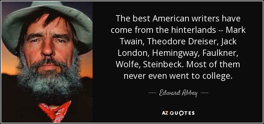 The best American writers have come from the hinterlands -- Mark Twain, Theodore Dreiser, Jack London, Hemingway, Faulkner, Wolfe, Steinbeck. Most of them never even went to college. - Edward Abbey