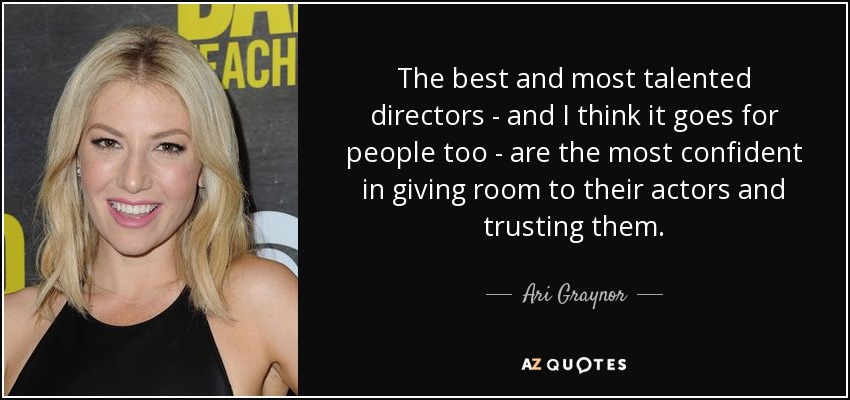 The best and most talented directors - and I think it goes for people too - are the most confident in giving room to their actors and trusting them. - Ari Graynor