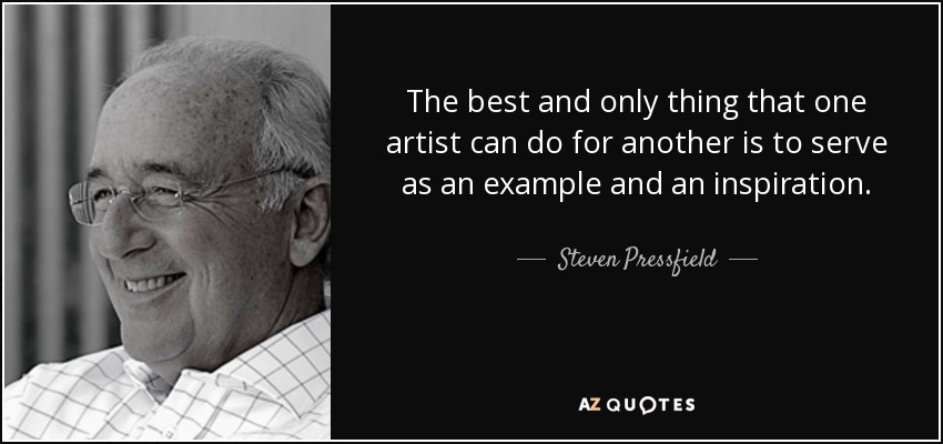 The best and only thing that one artist can do for another is to serve as an example and an inspiration. - Steven Pressfield