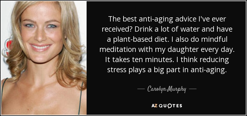 The best anti-aging advice I've ever received? Drink a lot of water and have a plant-based diet. I also do mindful meditation with my daughter every day. It takes ten minutes. I think reducing stress plays a big part in anti-aging. - Carolyn Murphy
