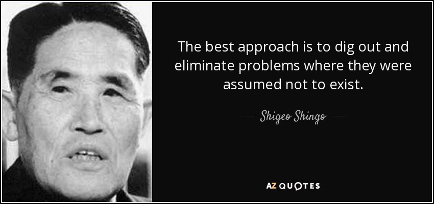The best approach is to dig out and eliminate problems where they were assumed not to exist. - Shigeo Shingo