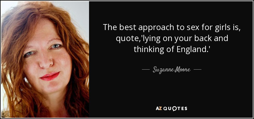 The best approach to sex for girls is, quote,'lying on your back and thinking of England.' - Suzanne Moore