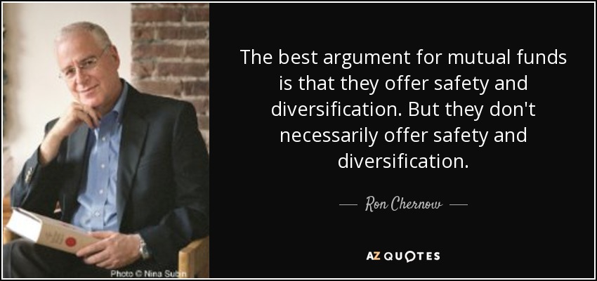 The best argument for mutual funds is that they offer safety and diversification. But they don't necessarily offer safety and diversification. - Ron Chernow