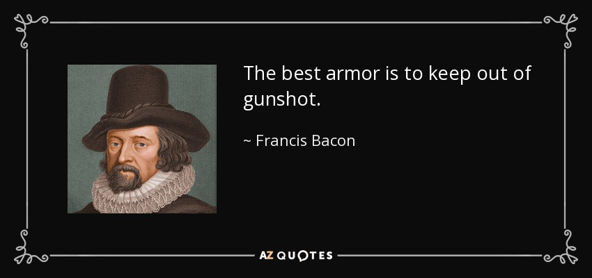 The best armor is to keep out of gunshot. - Francis Bacon