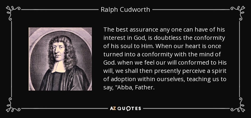 The best assurance any one can have of his interest in God, is doubtless the conformity of his soul to Him. When our heart is once turned into a conformity with the mind of God. when we feel our will conformed to His will, we shall then presently perceive a spirit of adoption within ourselves, teaching us to say, 