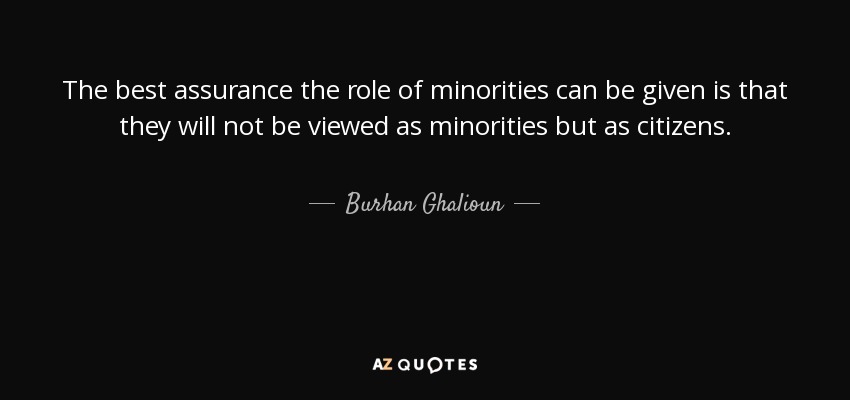 The best assurance the role of minorities can be given is that they will not be viewed as minorities but as citizens. - Burhan Ghalioun