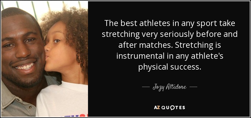 The best athletes in any sport take stretching very seriously before and after matches. Stretching is instrumental in any athlete's physical success. - Jozy Altidore