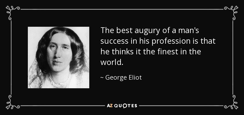 The best augury of a man's success in his profession is that he thinks it the finest in the world. - George Eliot