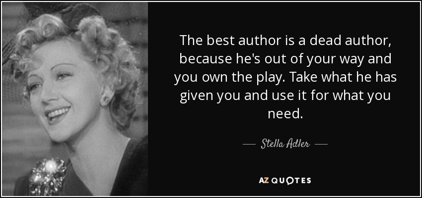 The best author is a dead author, because he's out of your way and you own the play. Take what he has given you and use it for what you need. - Stella Adler