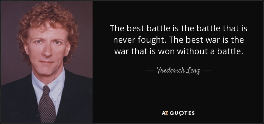 The best battle is the battle that is never fought. The best war is the war that is won without a battle. - Frederick Lenz