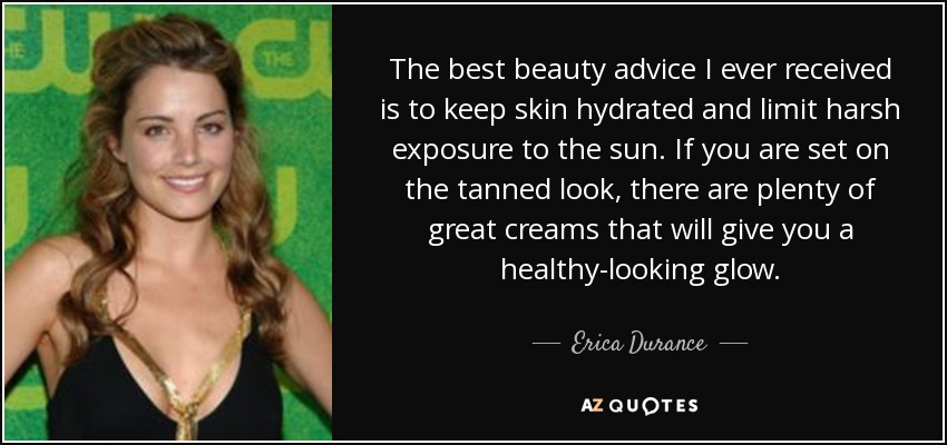 The best beauty advice I ever received is to keep skin hydrated and limit harsh exposure to the sun. If you are set on the tanned look, there are plenty of great creams that will give you a healthy-looking glow. - Erica Durance