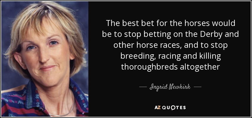 The best bet for the horses would be to stop betting on the Derby and other horse races, and to stop breeding, racing and killing thoroughbreds altogether - Ingrid Newkirk