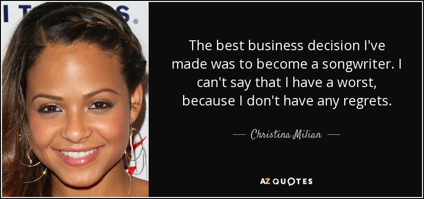 The best business decision I've made was to become a songwriter. I can't say that I have a worst, because I don't have any regrets. - Christina Milian