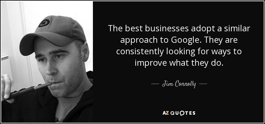 The best businesses adopt a similar approach to Google. They are consistently looking for ways to improve what they do. - Jim Connolly