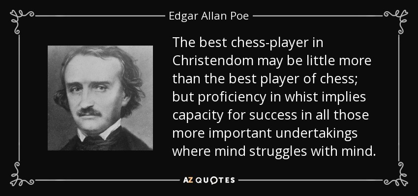 The best chess-player in Christendom may be little more than the best player of chess; but proficiency in whist implies capacity for success in all those more important undertakings where mind struggles with mind. - Edgar Allan Poe