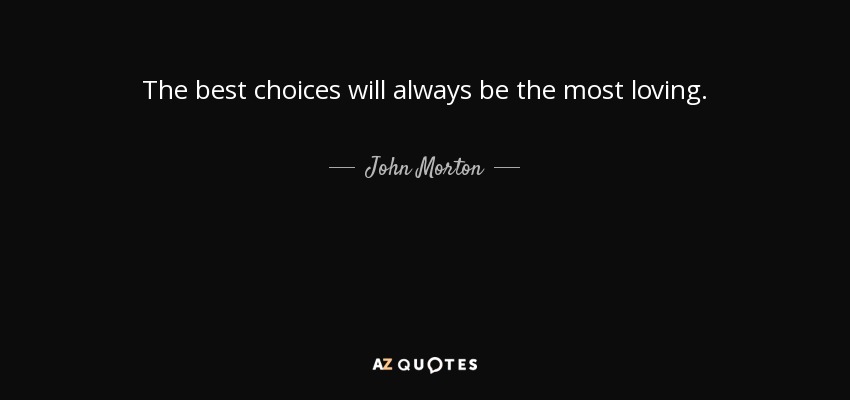 The best choices will always be the most loving. - John Morton