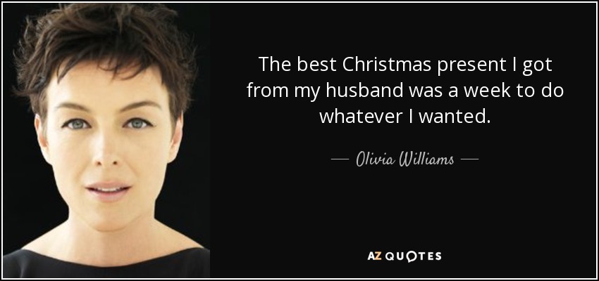 The best Christmas present I got from my husband was a week to do whatever I wanted. - Olivia Williams
