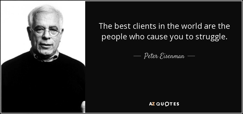 The best clients in the world are the people who cause you to struggle. - Peter Eisenman