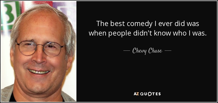 The best comedy I ever did was when people didn't know who I was. - Chevy Chase