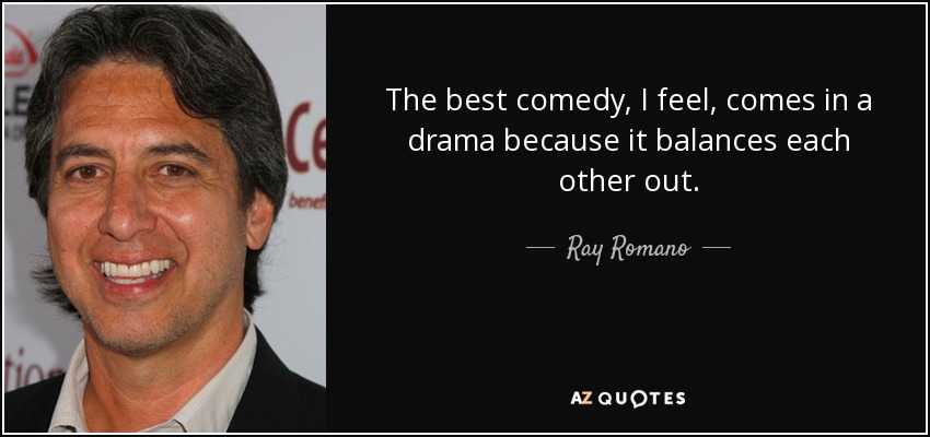 The best comedy, I feel, comes in a drama because it balances each other out. - Ray Romano