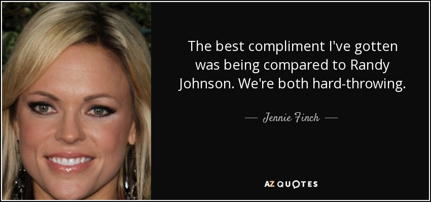 The best compliment I've gotten was being compared to Randy Johnson. We're both hard-throwing. - Jennie Finch