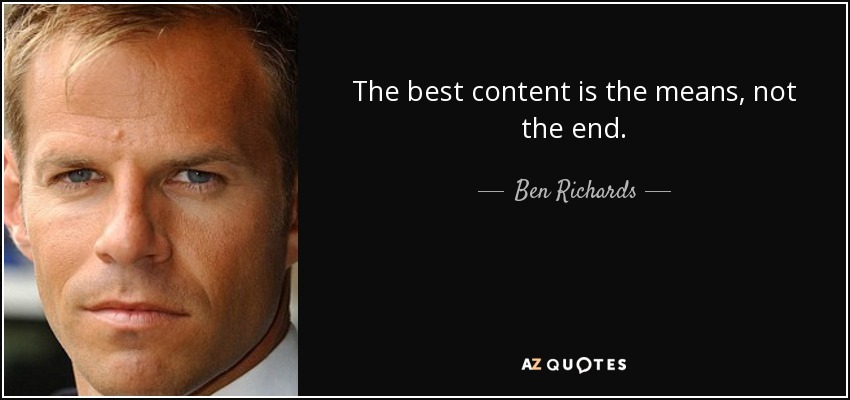 The best content is the means, not the end. - Ben Richards