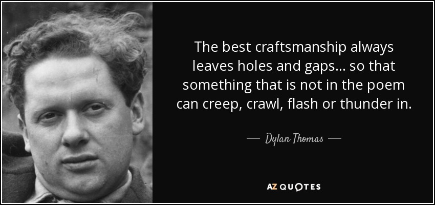 The best craftsmanship always leaves holes and gaps... so that something that is not in the poem can creep, crawl, flash or thunder in. - Dylan Thomas