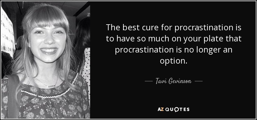 The best cure for procrastination is to have so much on your plate that procrastination is no longer an option. - Tavi Gevinson